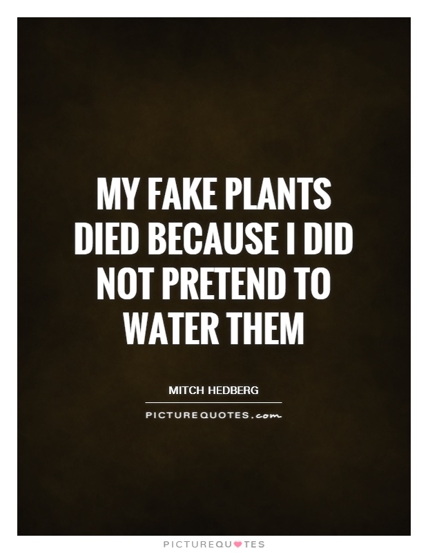 My fake plants died because I did not pretend to water them Picture Quote #1