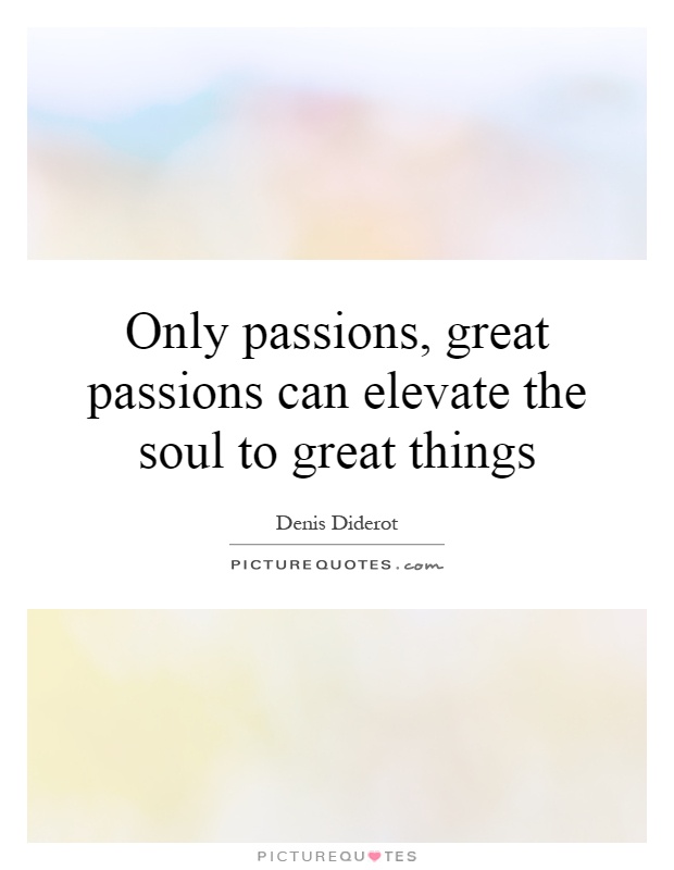 Only passions, great passions can elevate the soul to great things Picture Quote #1