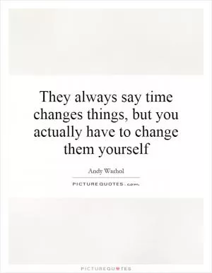 They always say time changes things, but you actually have to change them yourself Picture Quote #3