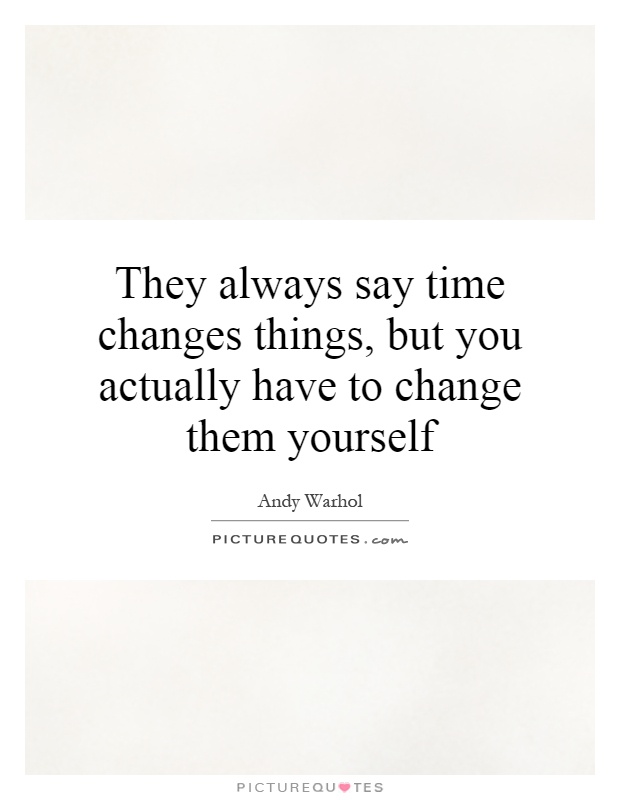They always say time changes things, but you actually have to change them yourself Picture Quote #1
