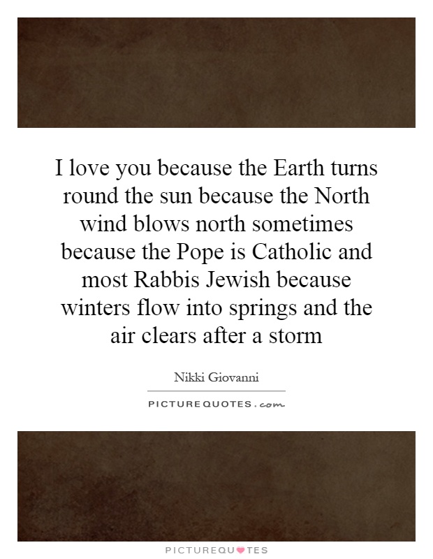 I love you because the Earth turns round the sun because the North wind blows north sometimes because the Pope is Catholic and most Rabbis Jewish because winters flow into springs and the air clears after a storm Picture Quote #1