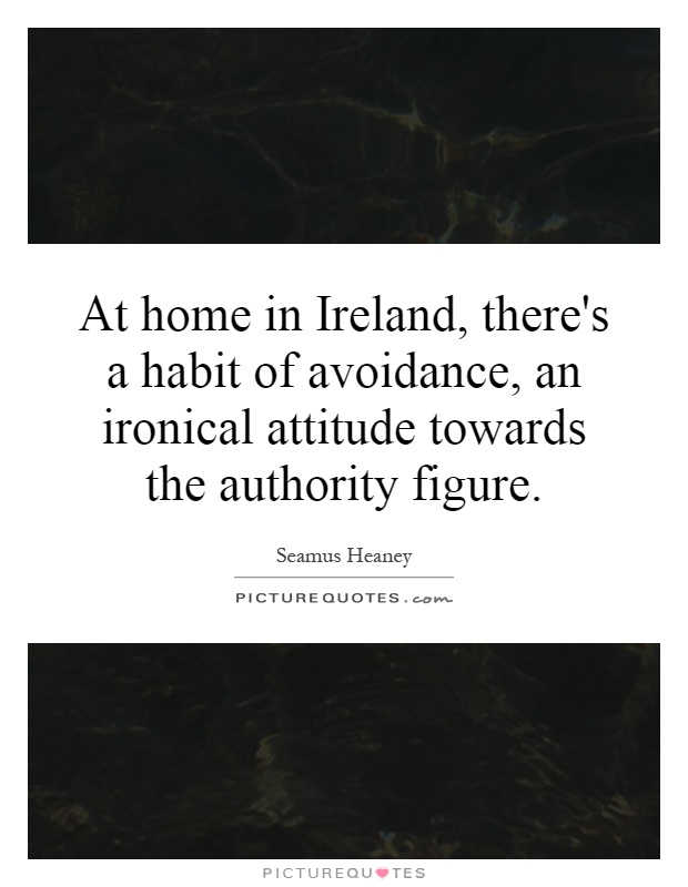 At home in Ireland, there's a habit of avoidance, an ironical attitude towards the authority figure Picture Quote #1