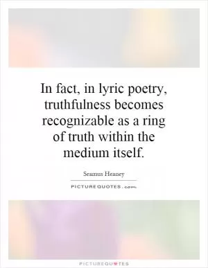 In fact, in lyric poetry, truthfulness becomes recognizable as a ring of truth within the medium itself Picture Quote #1