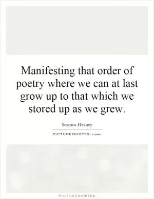 Manifesting that order of poetry where we can at last grow up to that which we stored up as we grew Picture Quote #1