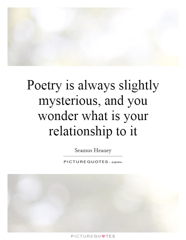 Poetry is always slightly mysterious, and you wonder what is your relationship to it Picture Quote #1