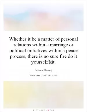 Whether it be a matter of personal relations within a marriage or political initiatives within a peace process, there is no sure fire do it yourself kit Picture Quote #1