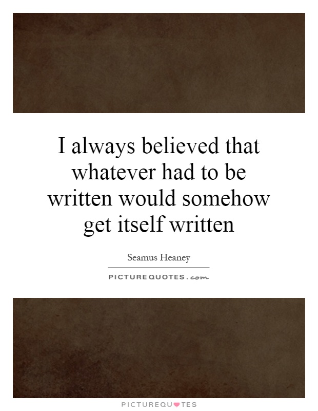 I always believed that whatever had to be written would somehow get itself written Picture Quote #1