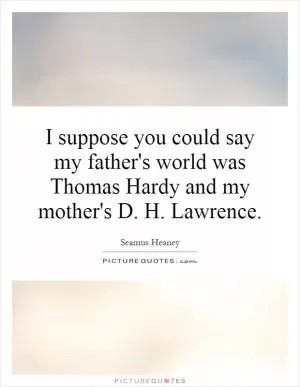 I suppose you could say my father's world was Thomas Hardy and my mother's D. H. Lawrence Picture Quote #1
