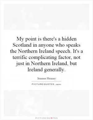 My point is there's a hidden Scotland in anyone who speaks the Northern Ireland speech. It's a terrific complicating factor, not just in Northern Ireland, but Ireland generally Picture Quote #1