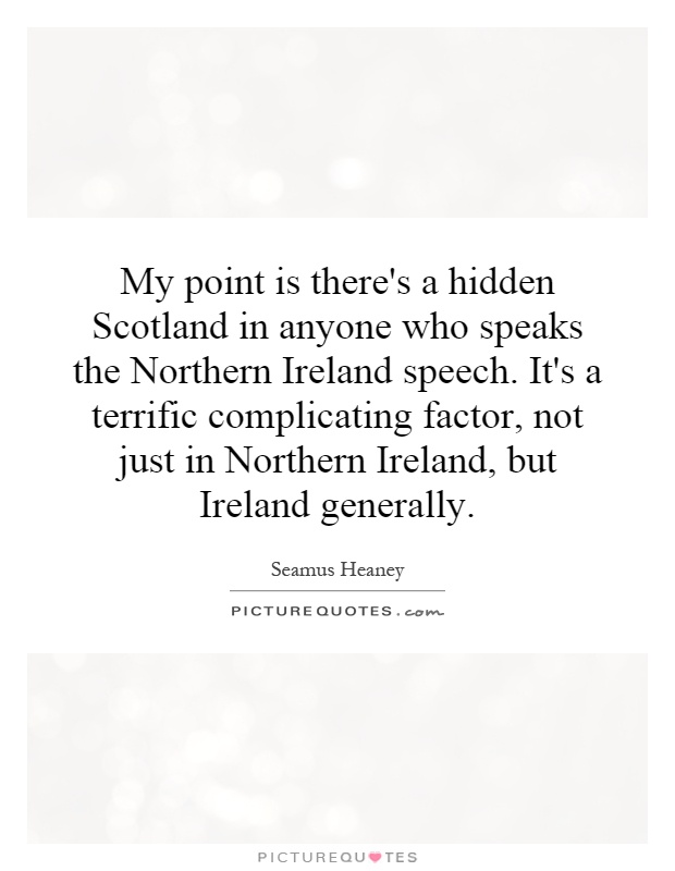 My point is there's a hidden Scotland in anyone who speaks the Northern Ireland speech. It's a terrific complicating factor, not just in Northern Ireland, but Ireland generally Picture Quote #1