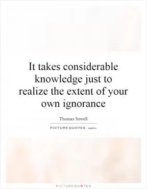 It takes considerable knowledge just to realize the extent of your own ignorance Picture Quote #1