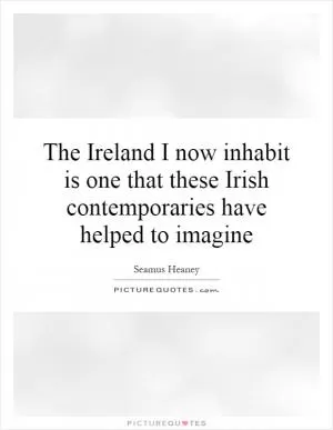 The Ireland I now inhabit is one that these Irish contemporaries have helped to imagine Picture Quote #1