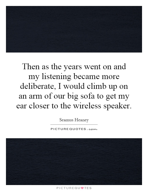 Then as the years went on and my listening became more deliberate, I would climb up on an arm of our big sofa to get my ear closer to the wireless speaker Picture Quote #1