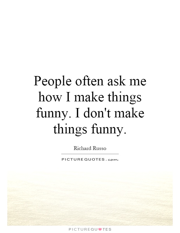 People often ask me how I make things funny. I don't make things funny Picture Quote #1