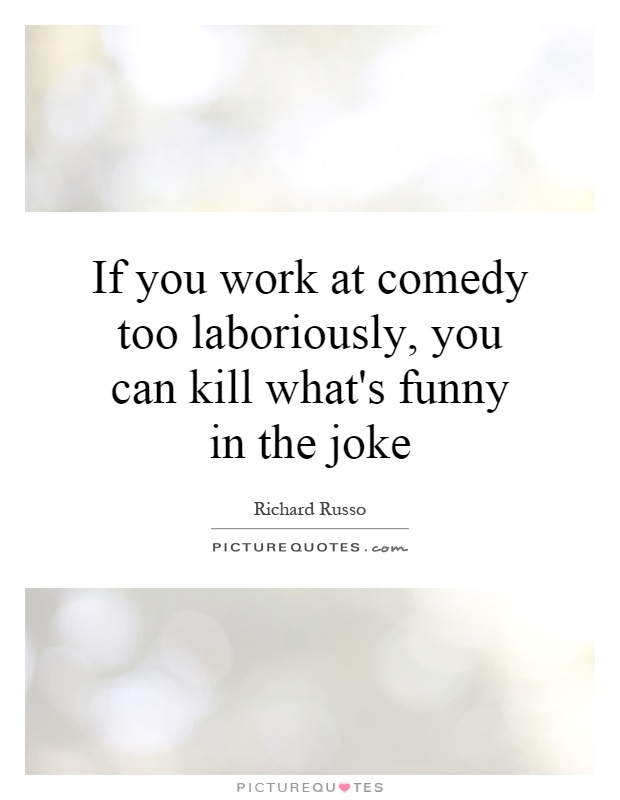 If you work at comedy too laboriously, you can kill what's funny in the joke Picture Quote #1