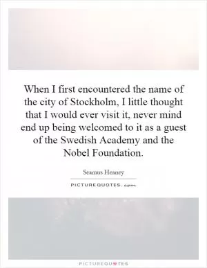 When I first encountered the name of the city of Stockholm, I little thought that I would ever visit it, never mind end up being welcomed to it as a guest of the Swedish Academy and the Nobel Foundation Picture Quote #1