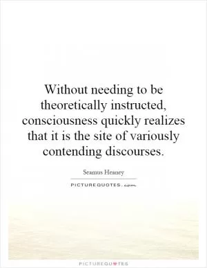 Without needing to be theoretically instructed, consciousness quickly realizes that it is the site of variously contending discourses Picture Quote #1