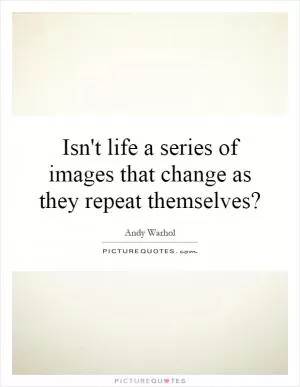 Isn't life a series of images that change as they repeat themselves? Picture Quote #1