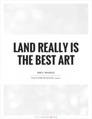 Land really is the best art Picture Quote #1