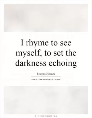 I rhyme to see myself, to set the darkness echoing Picture Quote #1