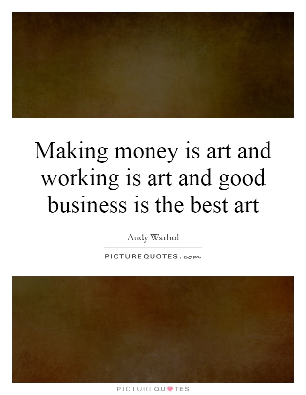 Making money is art and working is art and good business is the best art Picture Quote #1