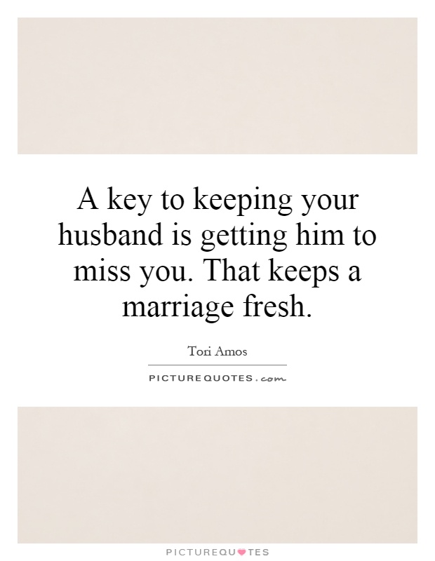 A key to keeping your husband is getting him to miss you. That keeps a marriage fresh Picture Quote #1
