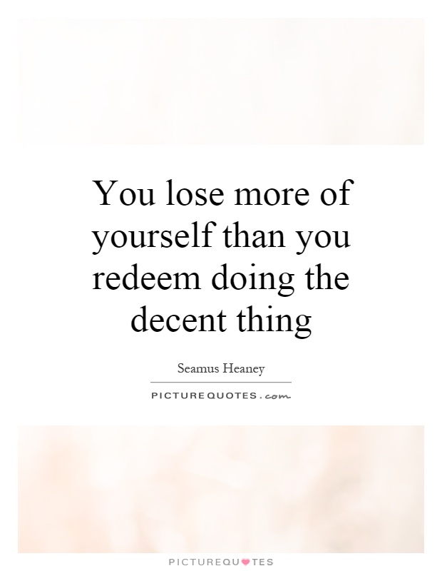You lose more of yourself than you redeem doing the decent thing Picture Quote #1