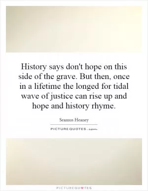 History says don't hope on this side of the grave. But then, once in a lifetime the longed for tidal wave of justice can rise up and hope and history rhyme Picture Quote #1