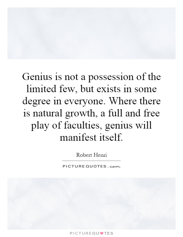 Genius is not a possession of the limited few, but exists in some degree in everyone. Where there is natural growth, a full and free play of faculties, genius will manifest itself Picture Quote #1