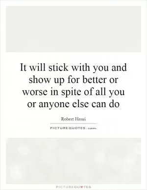 It will stick with you and show up for better or worse in spite of all you or anyone else can do Picture Quote #1