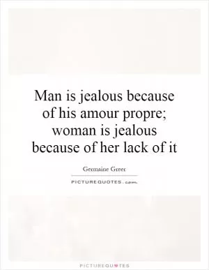 Man is jealous because of his amour propre; woman is jealous because of her lack of it Picture Quote #1