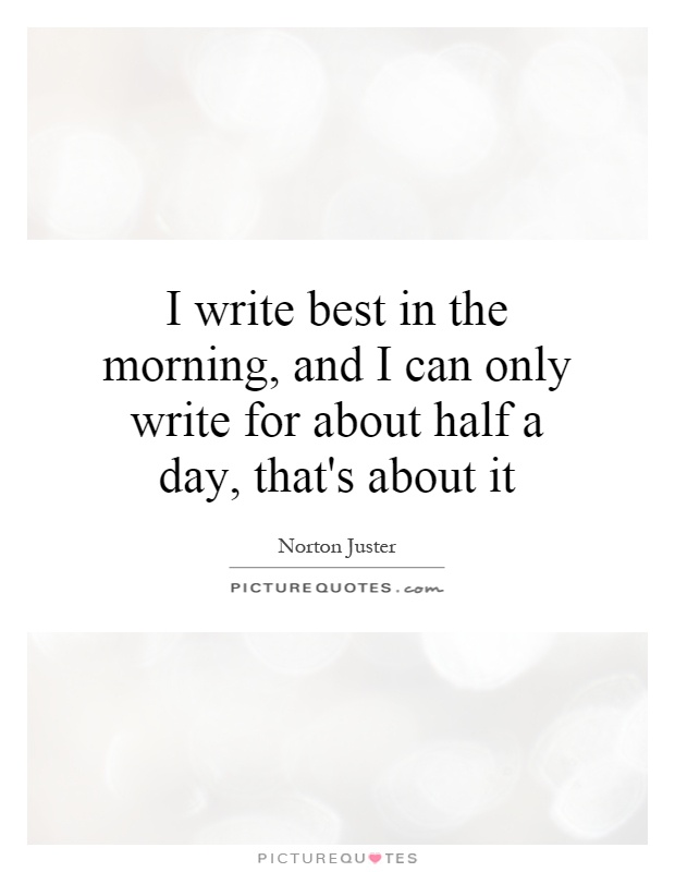 I write best in the morning, and I can only write for about half a day, that's about it Picture Quote #1