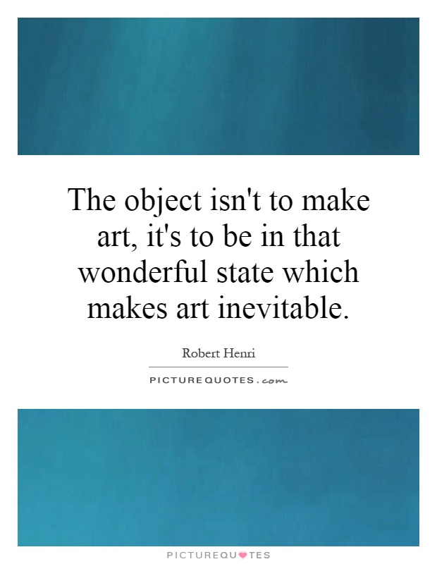 The object isn't to make art, it's to be in that wonderful state which makes art inevitable Picture Quote #1
