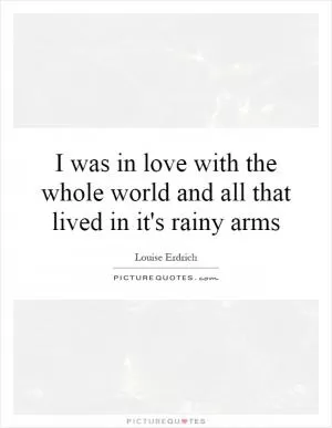 I was in love with the whole world and all that lived in it's rainy arms Picture Quote #1