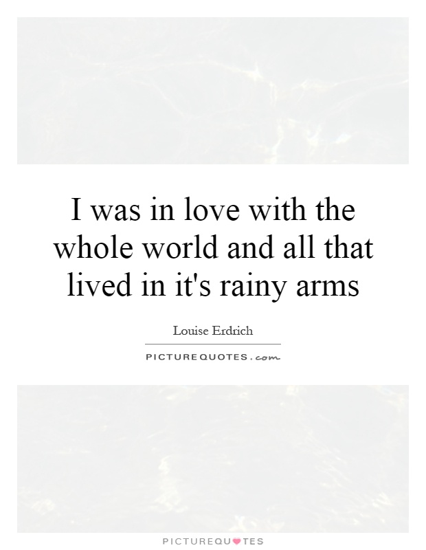 I was in love with the whole world and all that lived in it's rainy arms Picture Quote #1