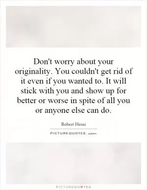 Don't worry about your originality. You couldn't get rid of it even if you wanted to. It will stick with you and show up for better or worse in spite of all you or anyone else can do Picture Quote #1