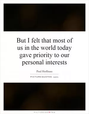 But I felt that most of us in the world today gave priority to our personal interests Picture Quote #1