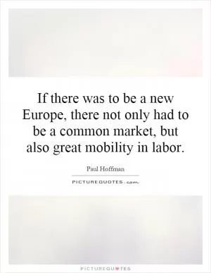 If there was to be a new Europe, there not only had to be a common market, but also great mobility in labor Picture Quote #1