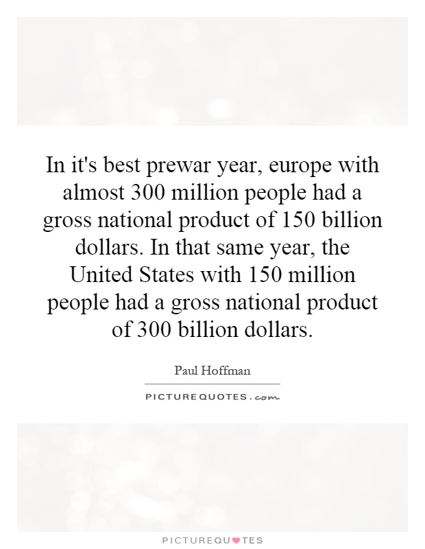 In it's best prewar year, europe with almost 300 million people had a gross national product of 150 billion dollars. In that same year, the United States with 150 million people had a gross national product of 300 billion dollars Picture Quote #1