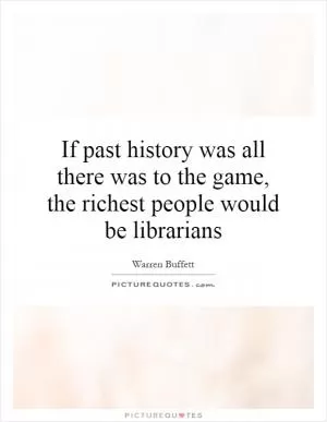 If past history was all there was to the game, the richest people would be librarians Picture Quote #1