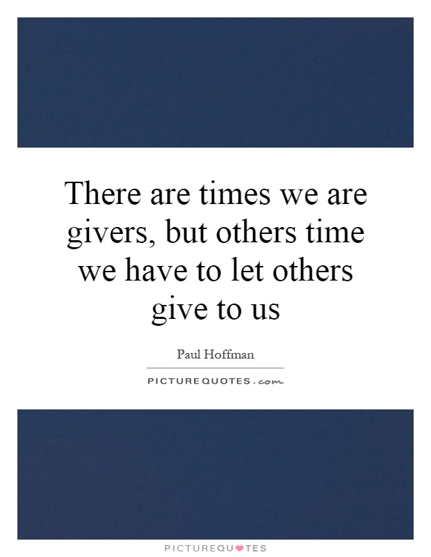 There are times we are givers, but others time we have to let others give to us Picture Quote #1