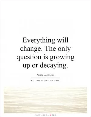 Everything will change. The only question is growing up or decaying Picture Quote #1