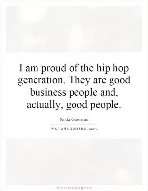 I am proud of the hip hop generation. They are good business people and, actually, good people Picture Quote #1