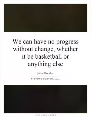 We can have no progress without change, whether it be basketball or anything else Picture Quote #1
