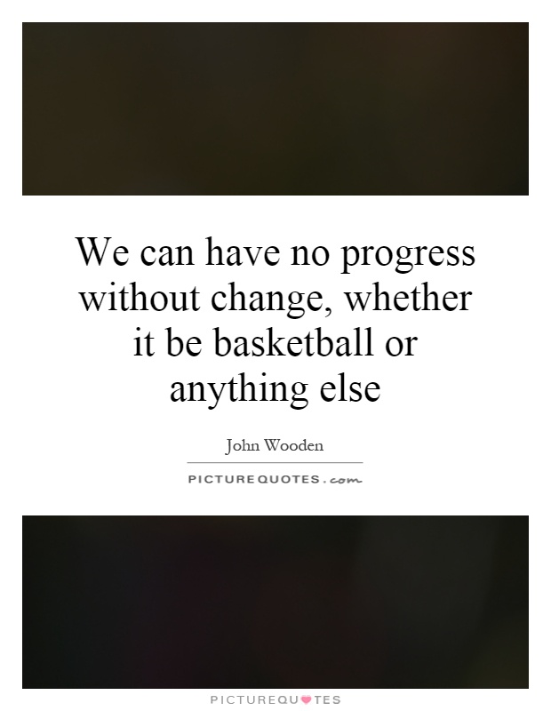 We can have no progress without change, whether it be basketball or anything else Picture Quote #1