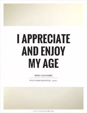 I appreciate and enjoy my age Picture Quote #1