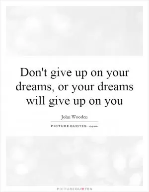 Don't give up on your dreams, or your dreams will give up on you Picture Quote #1