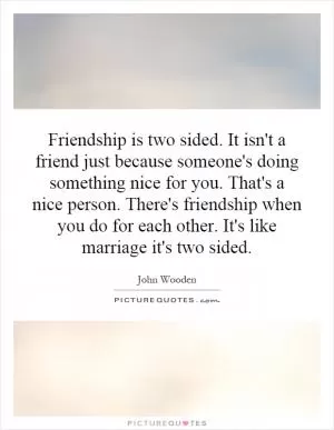 Friendship is two sided. It isn't a friend just because someone's doing something nice for you. That's a nice person. There's friendship when you do for each other. It's like marriage it's two sided Picture Quote #1