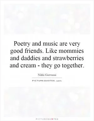 Poetry and music are very good friends. Like mommies and daddies and strawberries and cream - they go together Picture Quote #1