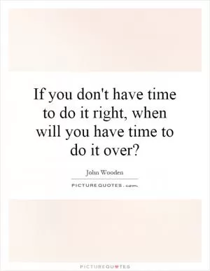 If you don't have time to do it right, when will you have time to do it over? Picture Quote #1